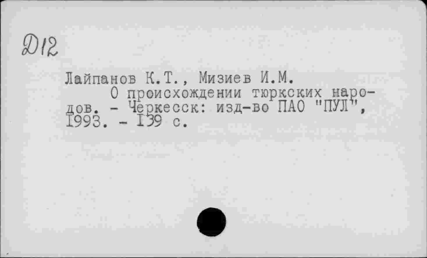 ﻿
Лайпанов K.T., Мизиев И.М.
О происхождении тюркских народов. - Черкесск: изд-во ПАО "ПУЛ , 1993. - 139 с.